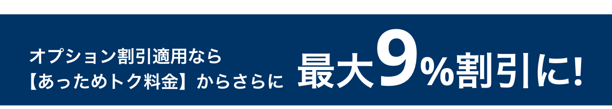 オプション割引適用なら【あっためトク料金】からさらに最大9%割引に!