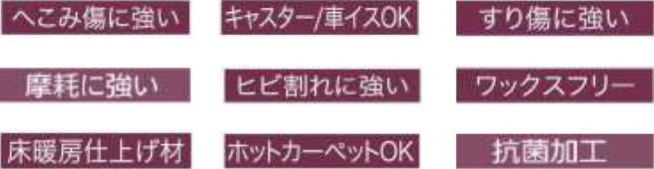 へこみ傷に強い キャスター/車椅子OK 擦り傷に強い 摩耗に強い ヒビ割れに強い ワックスフリー 床暖房仕上げ材 ホットカーペットOK 抗菌加工
